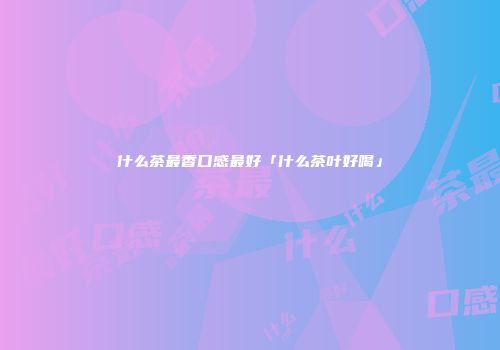 什么茶最香口感最好「什么茶叶好喝」