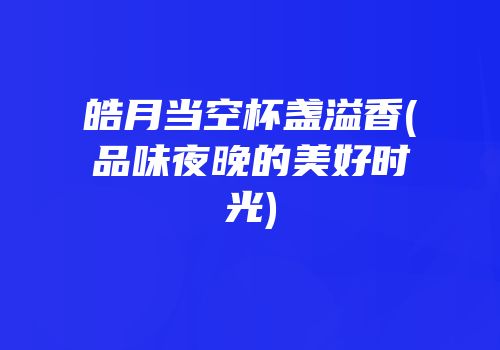 皓月当空杯盏溢香(品味夜晚的美好时光)