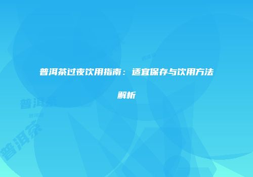 普洱茶过夜饮用指南：适宜保存与饮用方法解析