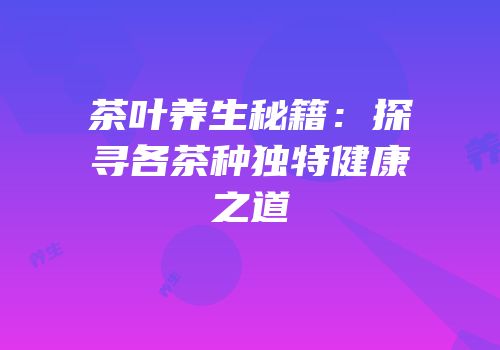 茶叶养生秘籍：探寻各茶种独特健康之道
