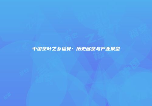 中国茶叶之乡福安：历史名茶与产业展望