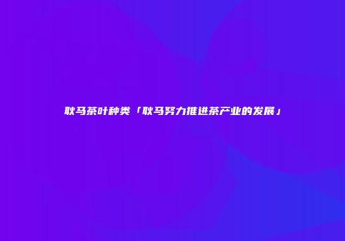 耿马茶叶种类「耿马努力推进茶产业的发展」