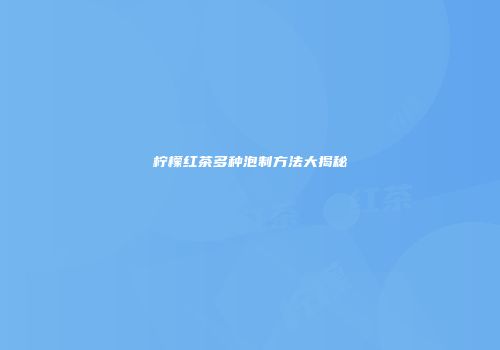 柠檬红茶多种泡制方法大揭秘