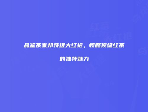 品鉴茶家邦特级大红袍，领略顶级红茶的独特魅力