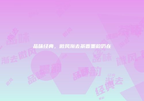 品味经典，微风渐去茶香墨韵仍在