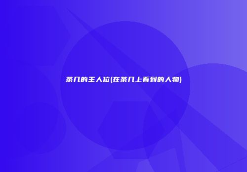 茶几的主人位(在茶几上看到的人物)