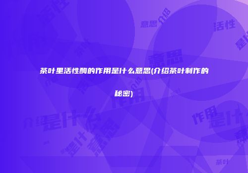 茶叶里活性酶的作用是什么意思(介绍茶叶制作的秘密)