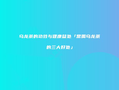 乌龙茶的功效与健康益处「常喝乌龙茶的三大好处」