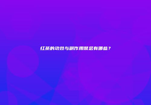 红茶的功效与副作用禁忌有哪些？
