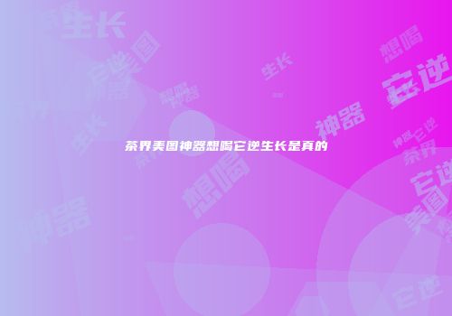 茶界美图神器想喝它逆生长是真的