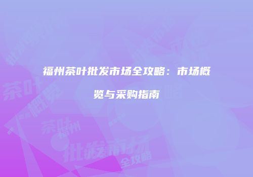 福州茶叶批发市场全攻略：市场概览与采购指南