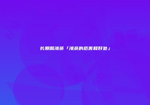 长期喝浓茶「浓茶的危害和好处」
