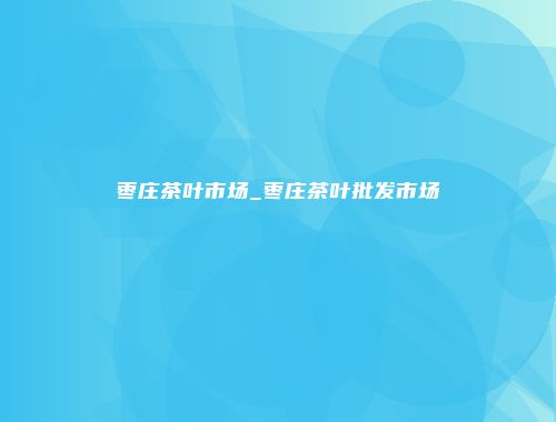 枣庄茶叶市场_枣庄茶叶批发市场