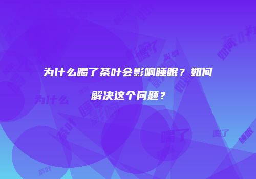 为什么喝了茶叶会影响睡眠？如何解决这个问题？