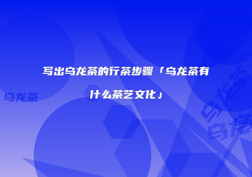 写出乌龙茶的行茶步骤「乌龙茶有什么茶艺文化」