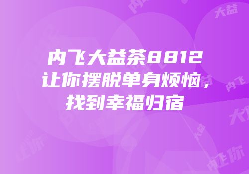 内飞大益茶8812让你摆脱单身烦恼，找到幸福归宿