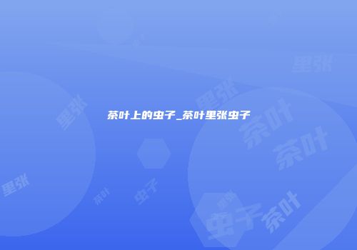 茶叶上的虫子_茶叶里张虫子