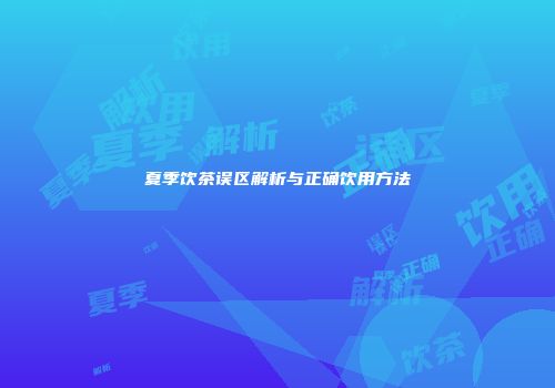 夏季饮茶误区解析与正确饮用方法