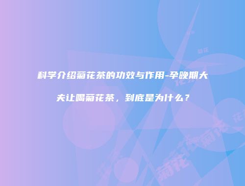 科学介绍菊花茶的功效与作用-孕晚期大夫让喝菊花茶，到底是为什么？
