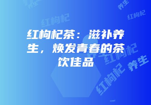 红枸杞茶：滋补养生，焕发青春的茶饮佳品
