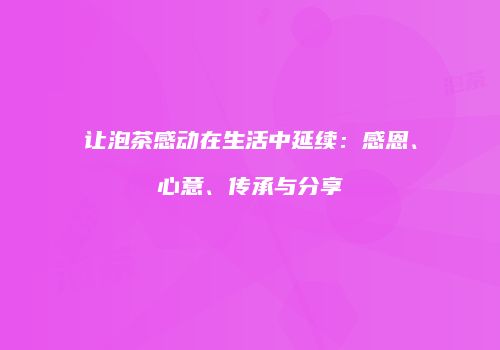 让泡茶感动在生活中延续：感恩、心意、传承与分享