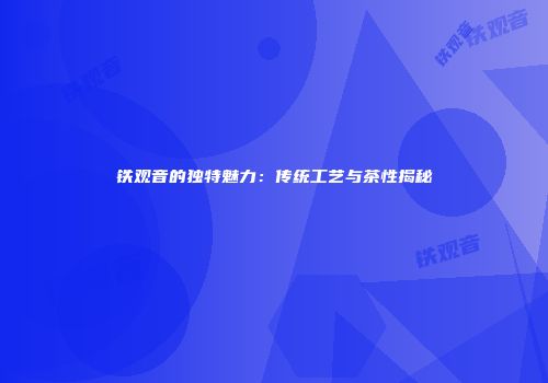 铁观音的独特魅力：传统工艺与茶性揭秘