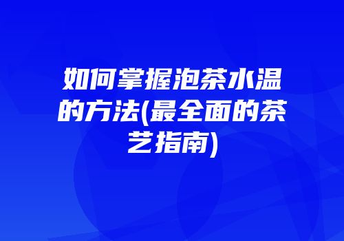 如何掌握泡茶水温的方法(最全面的茶艺指南)