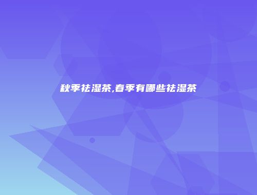 秋季祛湿茶,春季有哪些祛湿茶