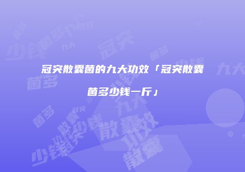 冠突散囊菌的九大功效「冠突散囊菌多少钱一斤」