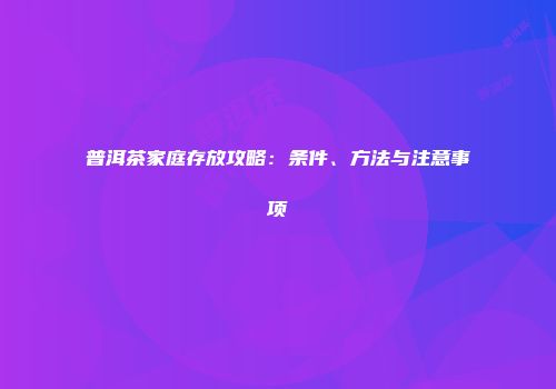 普洱茶家庭存放攻略：条件、方法与注意事项