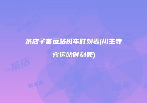茶店子客运站班车时刻表(川主寺客运站时刻表)