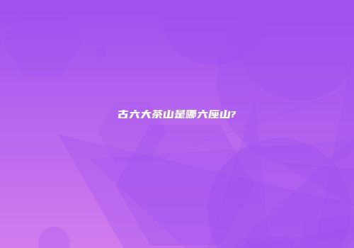 古六大茶山是哪六座山?