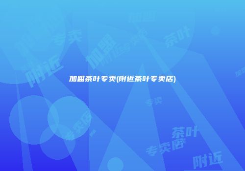 加盟茶叶专卖(附近茶叶专卖店)
