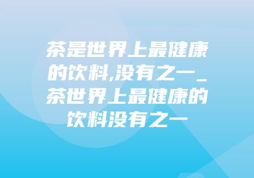 茶是世界上最健康的饮料,没有之一_茶世界上最健康的饮料没有之一