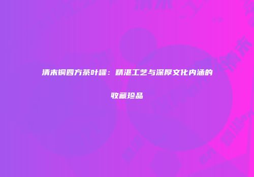 清末铜四方茶叶罐：精湛工艺与深厚文化内涵的收藏珍品