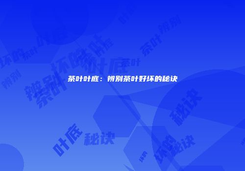 茶叶叶底：辨别茶叶好坏的秘诀