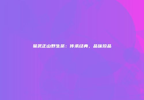 易武正山野生茶：传承经典，品味珍品