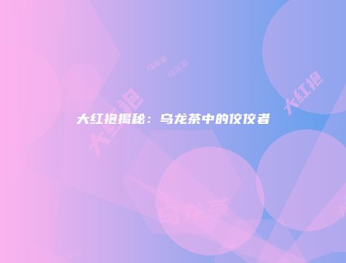 大红袍揭秘：乌龙茶中的佼佼者