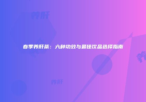 春季养肝茶：六种功效与最佳饮品选择指南