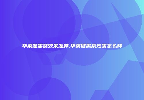 华莱健黑茶效果怎样,华莱健黑茶效果怎么样