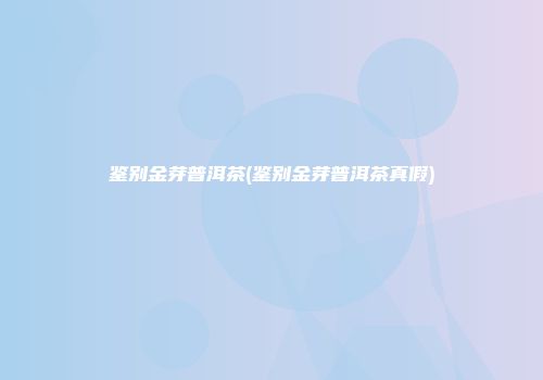 鉴别金芽普洱茶(鉴别金芽普洱茶真假)