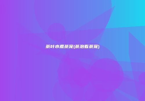 茶叶水煮茶宠(茶泡着茶宠)