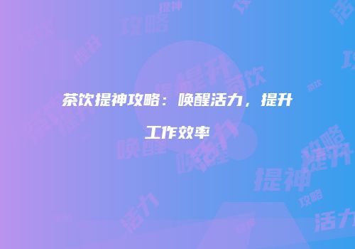 茶饮提神攻略：唤醒活力，提升工作效率