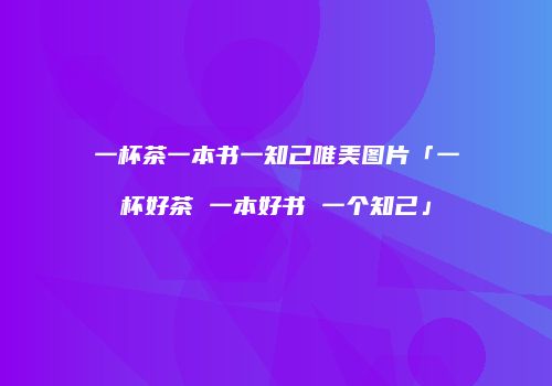 一杯茶一本书一知己唯美图片「一杯好茶 一本好书 一个知己」