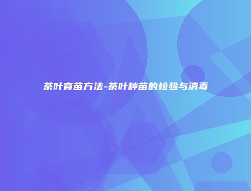 茶叶育苗方法-茶叶种苗的检验与消毒