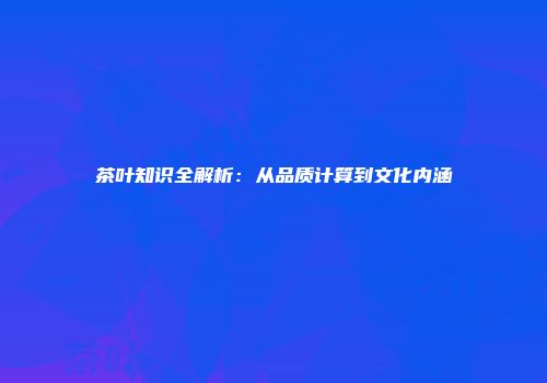 茶叶知识全解析：从品质计算到文化内涵