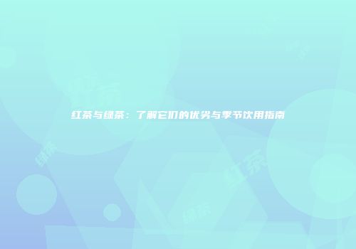 红茶与绿茶：了解它们的优劣与季节饮用指南