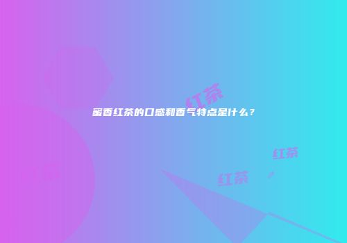 蜜香红茶的口感和香气特点是什么？