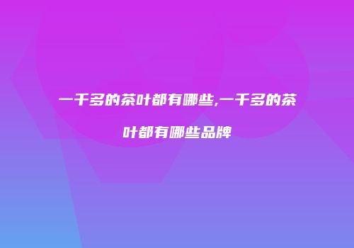 一千多的茶叶都有哪些,一千多的茶叶都有哪些品牌