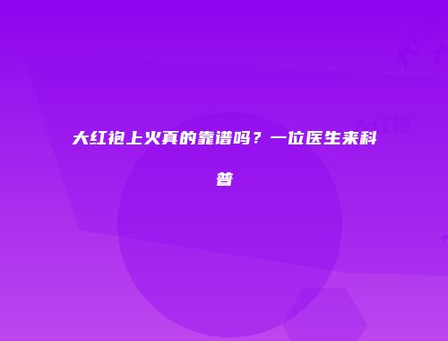 大红袍上火真的靠谱吗？一位医生来科普